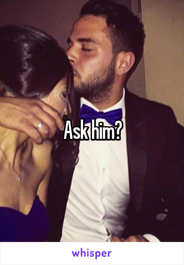 Ask him?