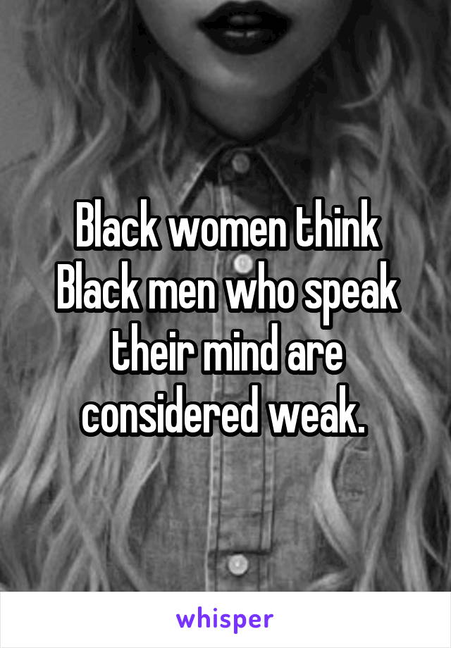 Black women think Black men who speak their mind are considered weak. 