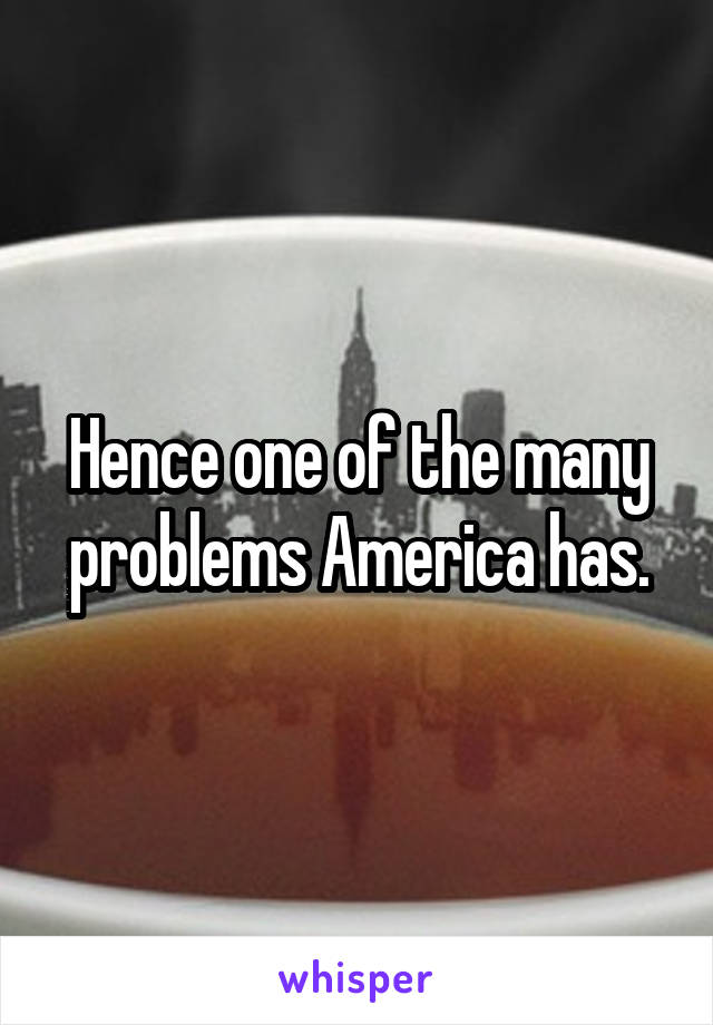 Hence one of the many problems America has.