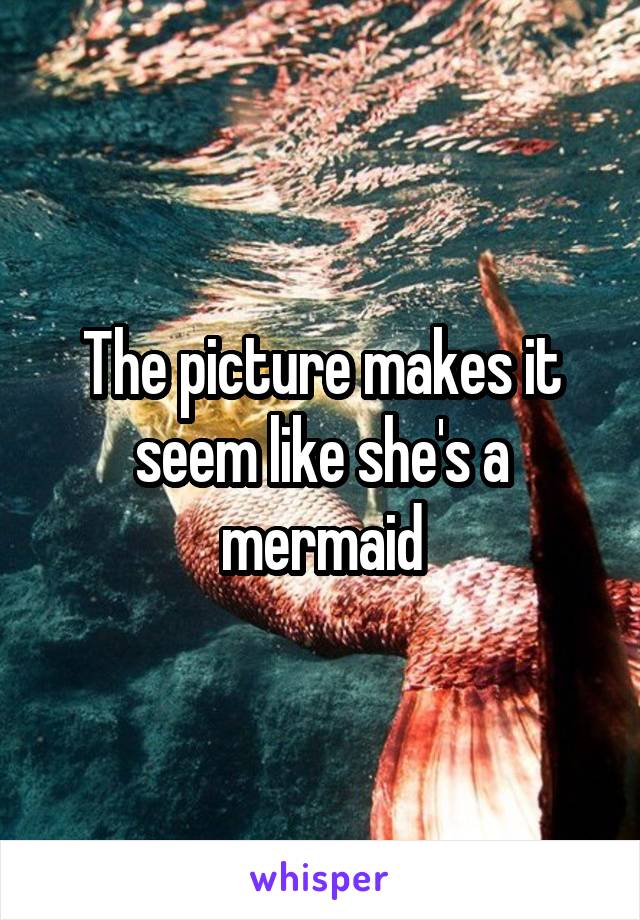 The picture makes it seem like she's a mermaid
