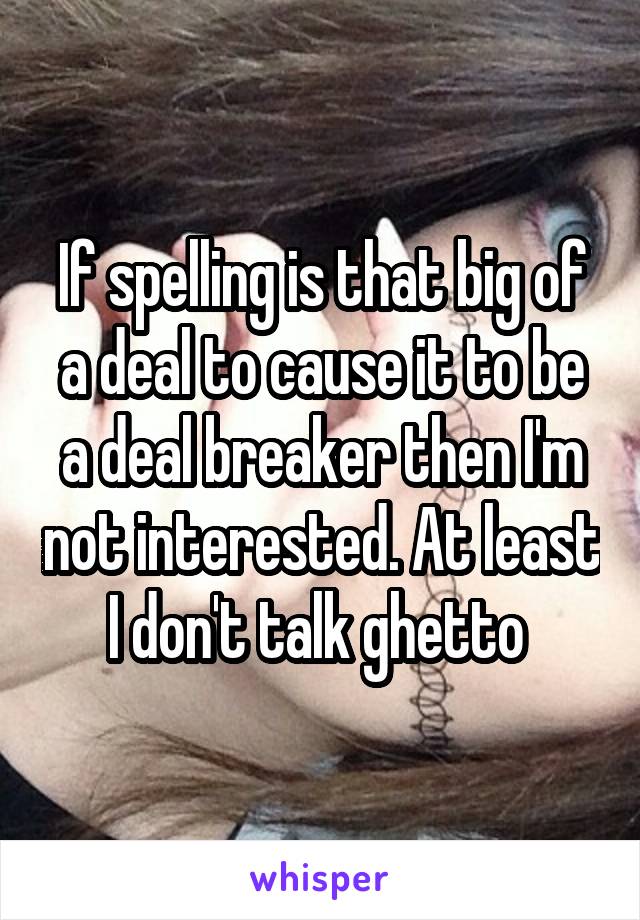 If spelling is that big of a deal to cause it to be a deal breaker then I'm not interested. At least I don't talk ghetto 