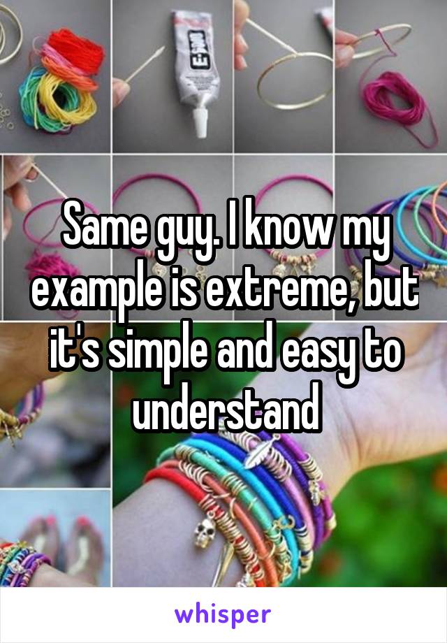 Same guy. I know my example is extreme, but it's simple and easy to understand