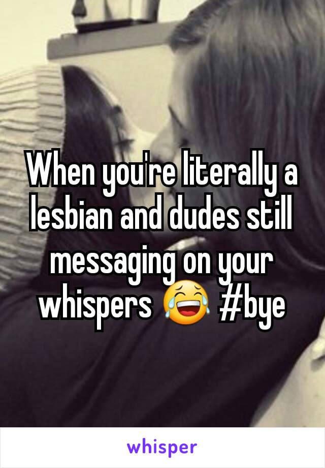 When you're literally a lesbian and dudes still messaging on your whispers 😂 #bye