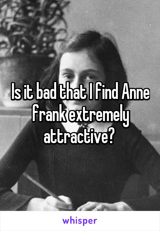 Is it bad that I find Anne frank extremely attractive? 