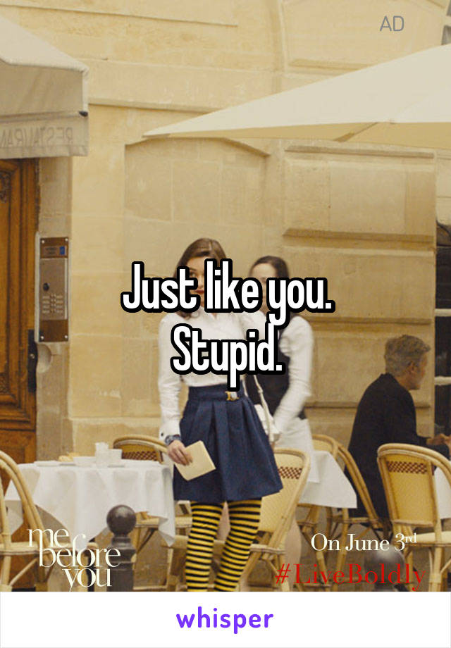 Just like you.
Stupid.