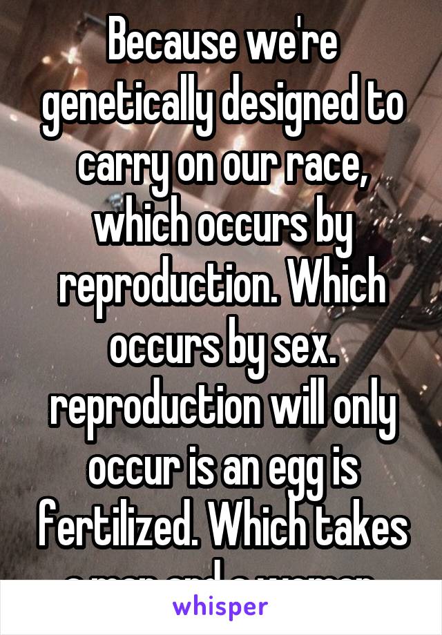 Because we're genetically designed to carry on our race, which occurs by reproduction. Which occurs by sex. reproduction will only occur is an egg is fertilized. Which takes a man and a woman.