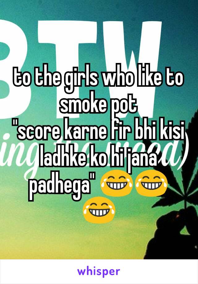 to the girls who like to smoke pot
"score karne fir bhi kisi ladhke ko hi jana padhega" 😂😂😂