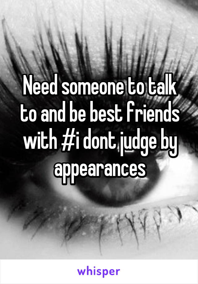 Need someone to talk to and be best friends with #i dont judge by appearances
