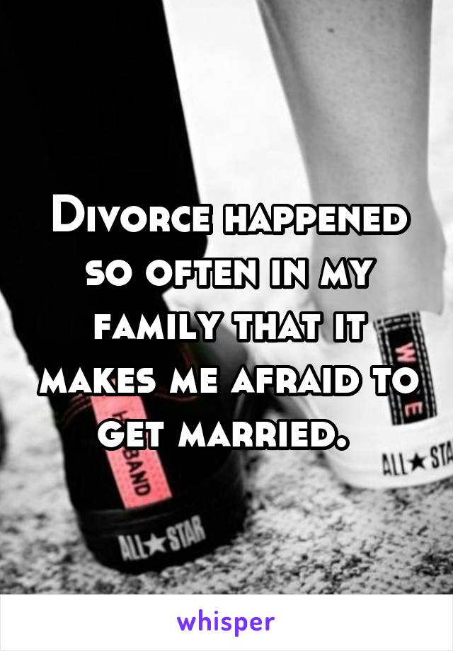 Divorce happened so often in my family that it makes me afraid to get married. 