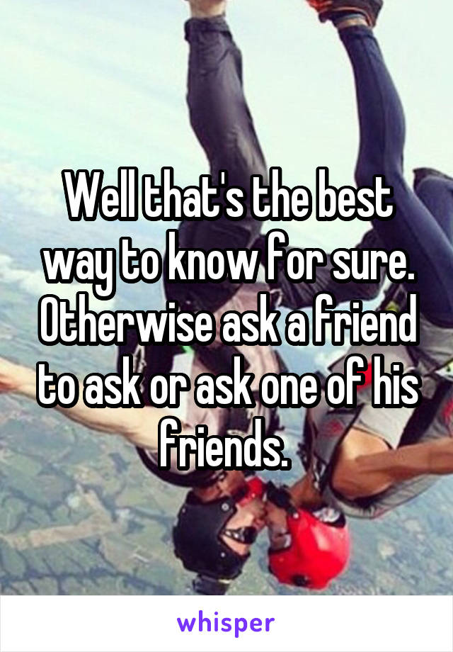 Well that's the best way to know for sure. Otherwise ask a friend to ask or ask one of his friends. 