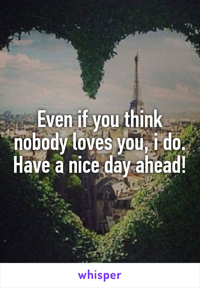 Even if you think nobody loves you, i do. Have a nice day ahead!