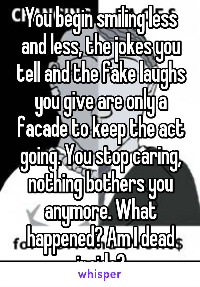 You begin smiling less and less, the jokes you tell and the fake laughs you give are only a facade to keep the act going. You stop caring, nothing bothers you anymore. What happened? Am I dead inside?