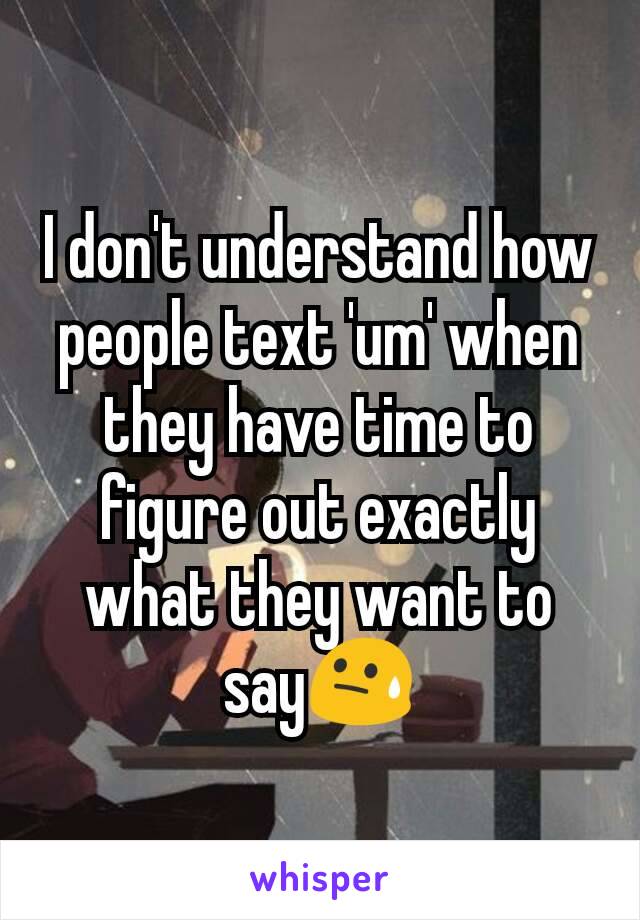 I don't understand how people text 'um' when they have time to figure out exactly what they want to say😓