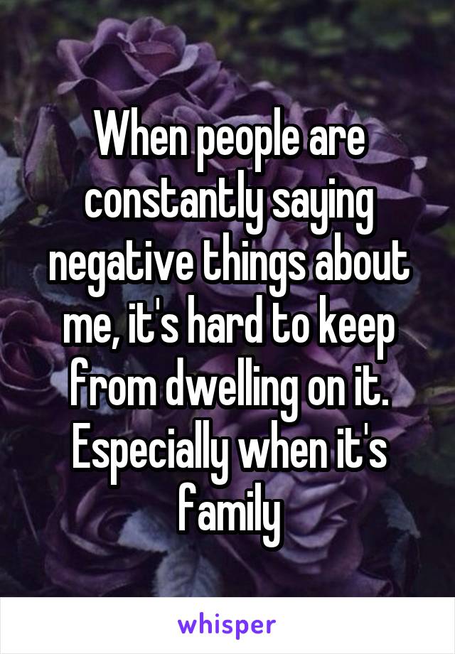 When people are constantly saying negative things about me, it's hard to keep from dwelling on it. Especially when it's family