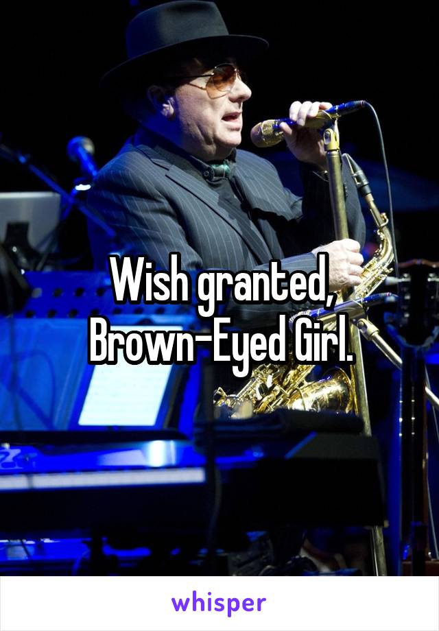 Wish granted, Brown-Eyed Girl.