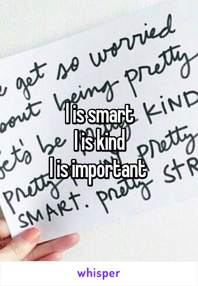 I is smart
I is kind
I is important 