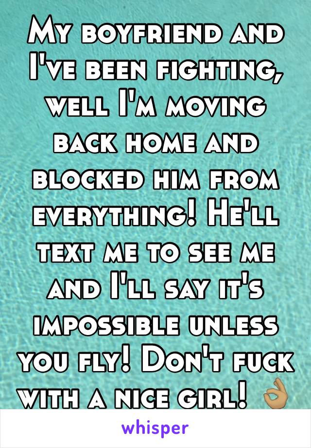 My boyfriend and I've been fighting, well I'm moving back home and blocked him from everything! He'll text me to see me and I'll say it's impossible unless you fly! Don't fuck with a nice girl! 👌🏽😂