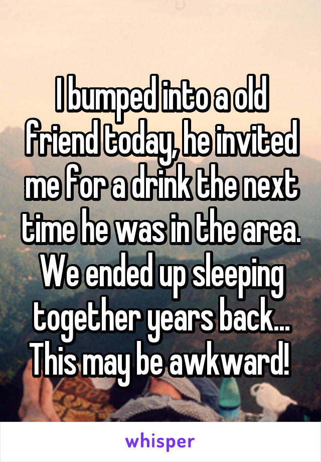 I bumped into a old friend today, he invited me for a drink the next time he was in the area. We ended up sleeping together years back... This may be awkward! 