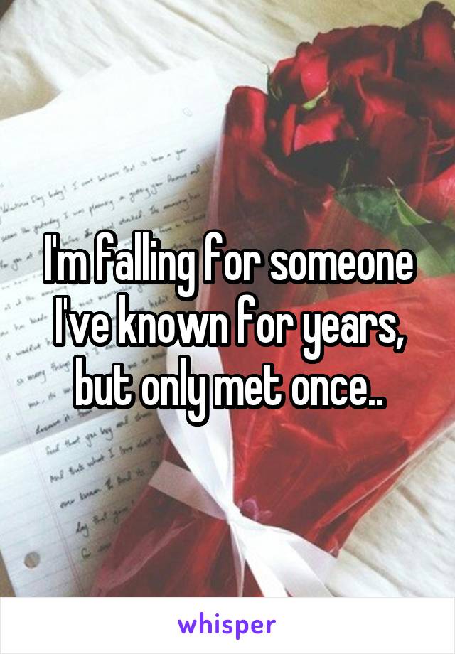 I'm falling for someone I've known for years, but only met once..