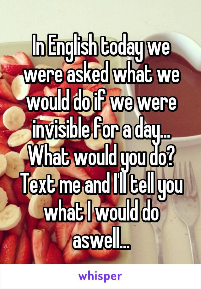 In English today we were asked what we would do if we were invisible for a day...
What would you do? Text me and I'll tell you what I would do aswell...