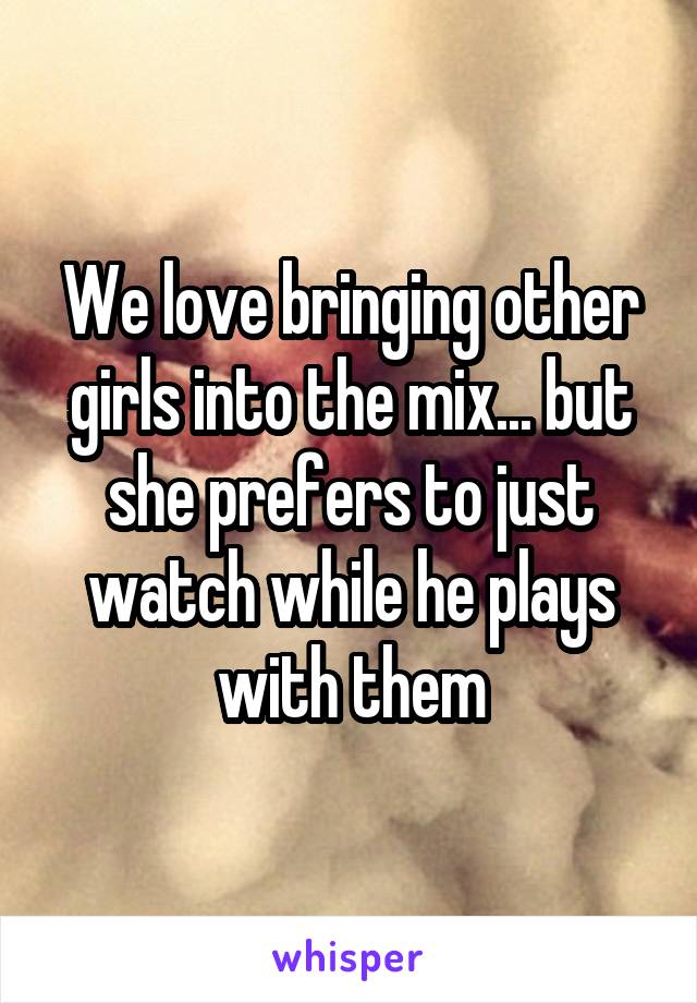 We love bringing other girls into the mix... but she prefers to just watch while he plays with them