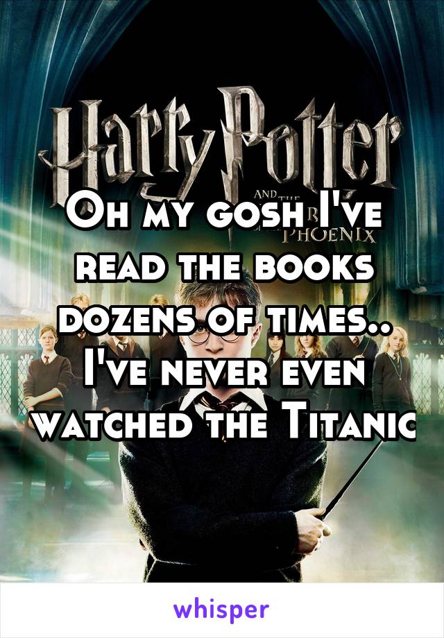 Oh my gosh I've read the books dozens of times.. I've never even watched the Titanic