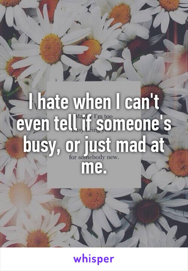 I hate when I can't even tell if someone's busy, or just mad at me.