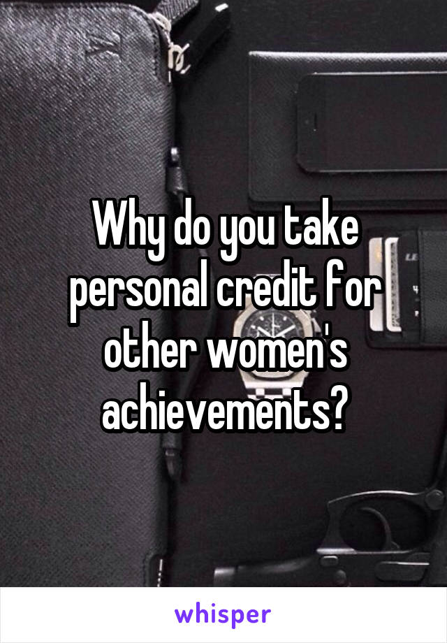 Why do you take personal credit for other women's achievements?