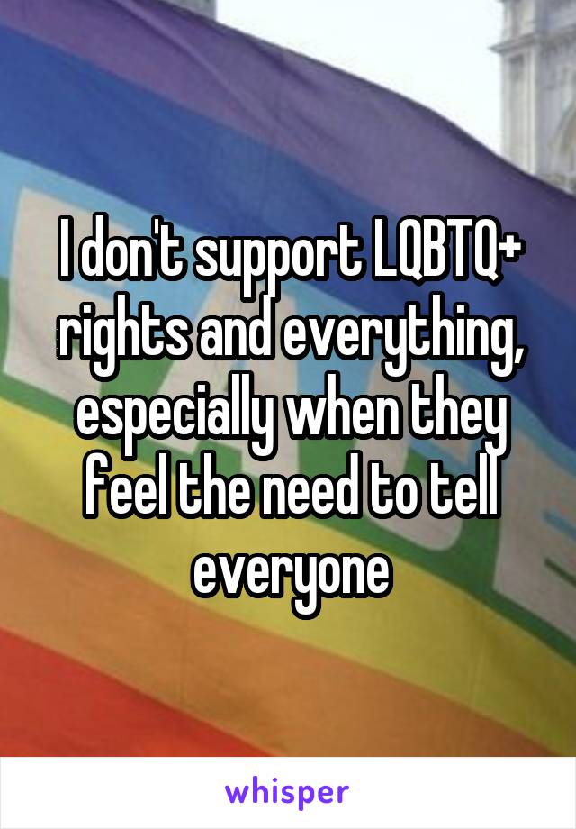 I don't support LQBTQ+ rights and everything, especially when they feel the need to tell everyone