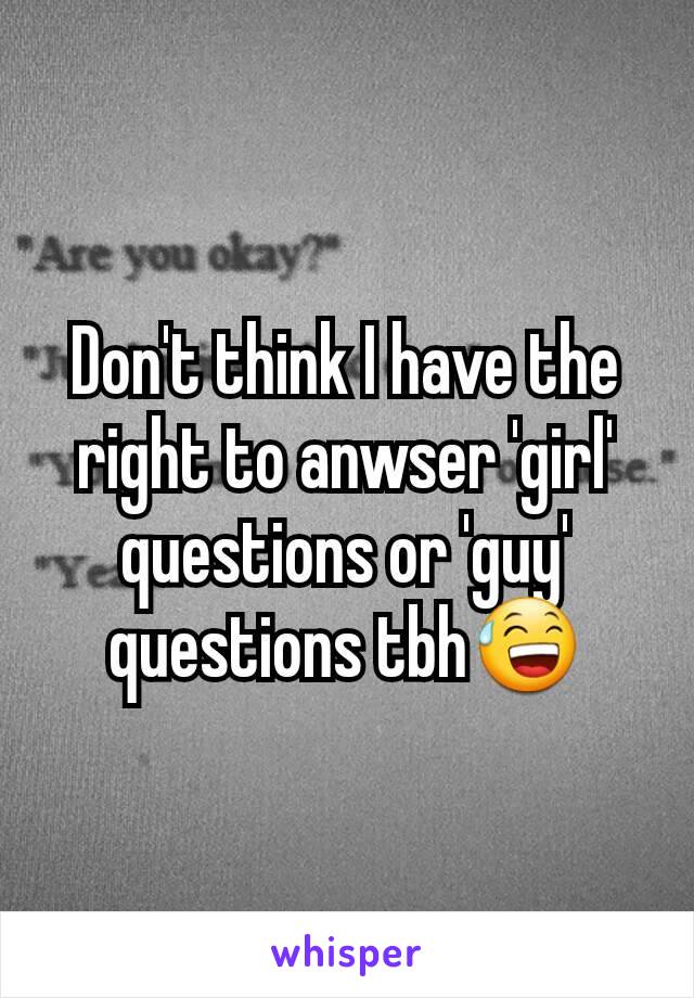 Don't think I have the right to anwser 'girl' questions or 'guy' questions tbh😅