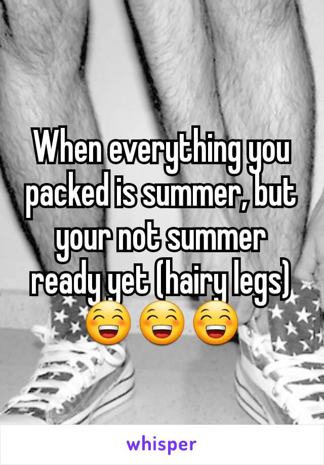 When everything you packed is summer, but your not summer ready yet (hairy legs)
😁😁😁