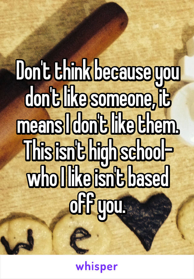 Don't think because you don't like someone, it means I don't like them.
This isn't high school- who I like isn't based off you.