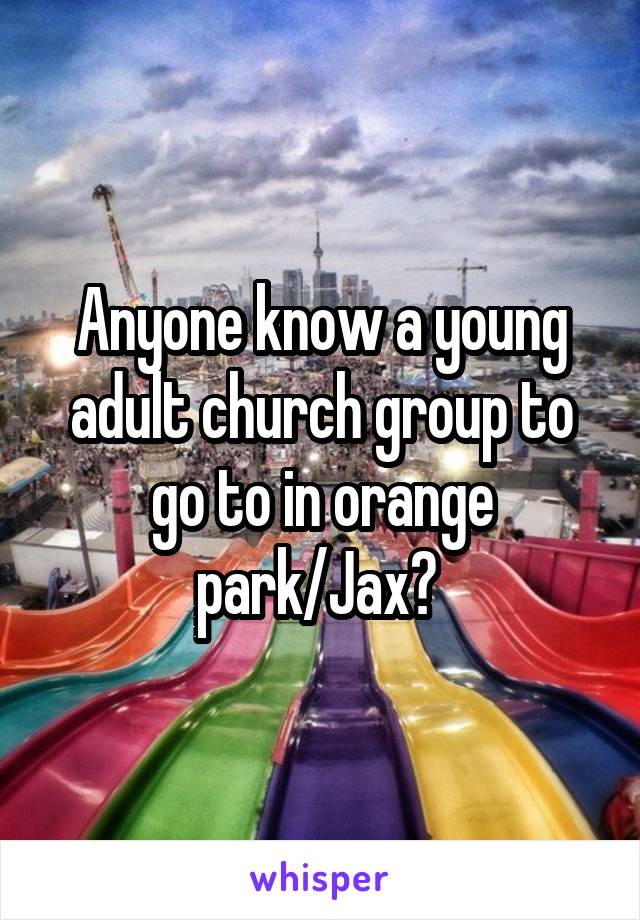 Anyone know a young adult church group to go to in orange park/Jax? 