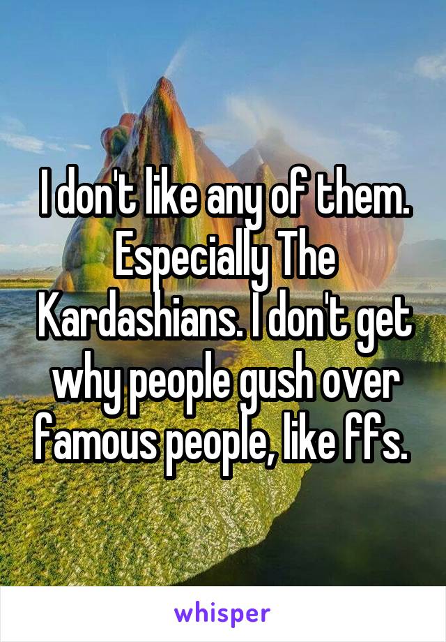 I don't like any of them. Especially The Kardashians. I don't get why people gush over famous people, like ffs. 