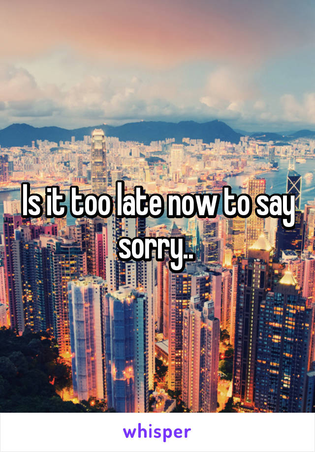 Is it too late now to say sorry.. 