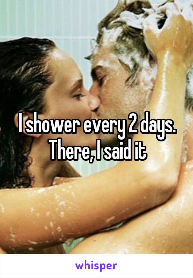 I shower every 2 days. There, I said it