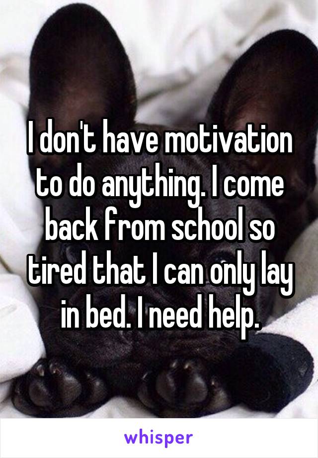 I don't have motivation to do anything. I come back from school so tired that I can only lay in bed. I need help.