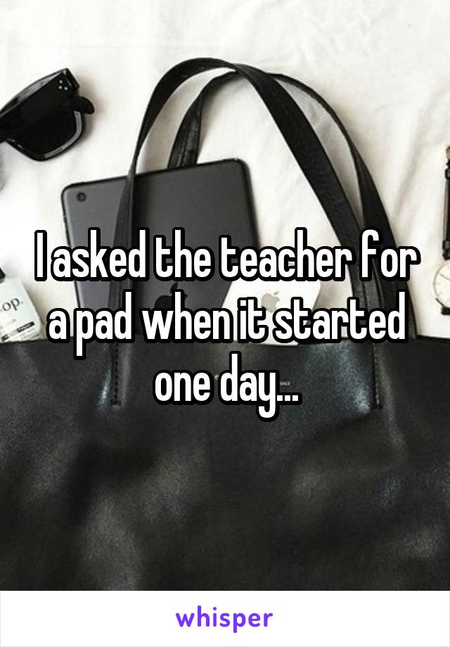 I asked the teacher for a pad when it started one day...