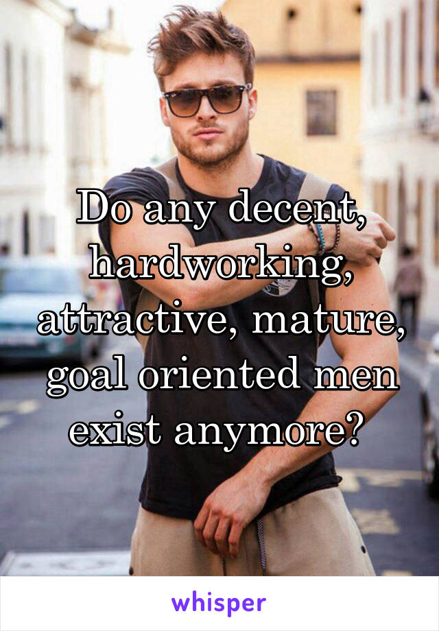 Do any decent, hardworking, attractive, mature, goal oriented men exist anymore? 