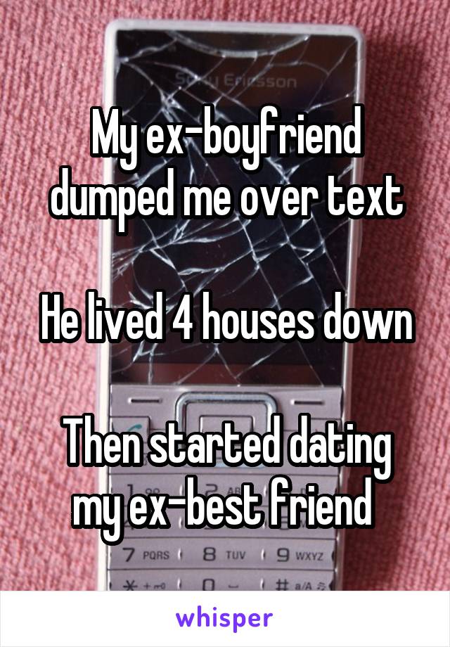 My ex-boyfriend dumped me over text

He lived 4 houses down

Then started dating my ex-best friend 