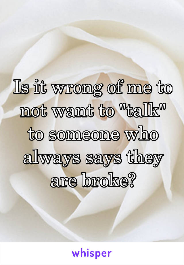 Is it wrong of me to not want to "talk" to someone who always says they are broke?