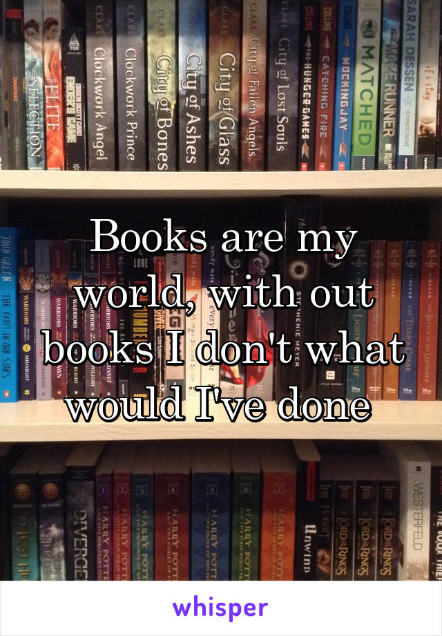 Books are my world, with out books I don't what would I've done 