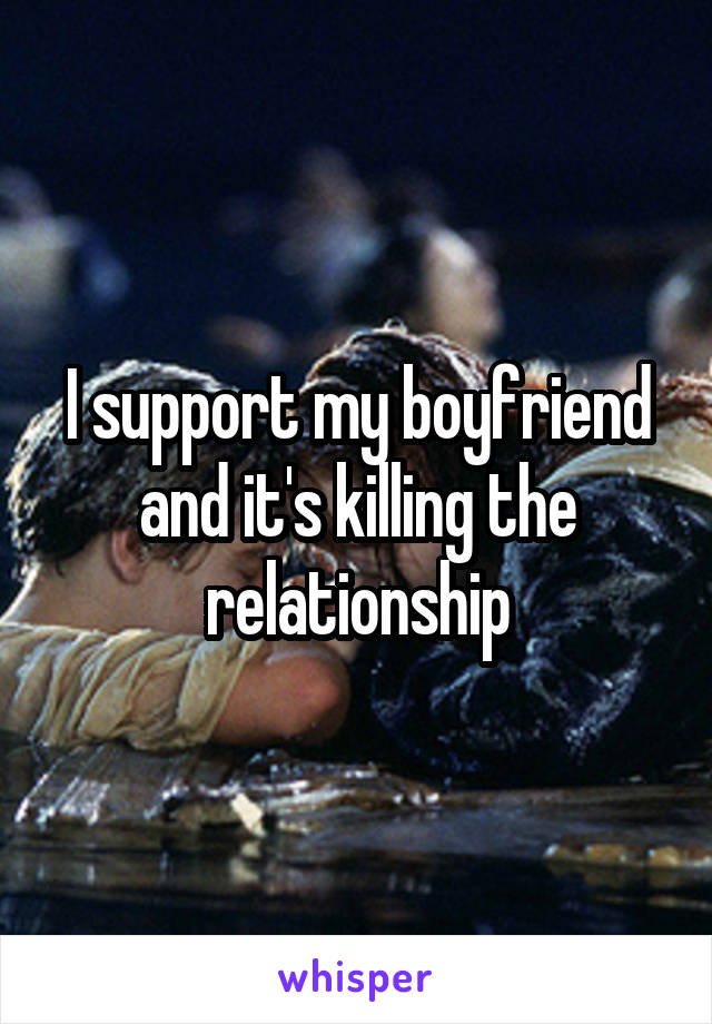 I support my boyfriend and it's killing the relationship