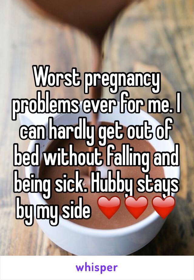 Worst pregnancy problems ever for me. I can hardly get out of bed without falling and being sick. Hubby stays by my side ❤️❤️❤️