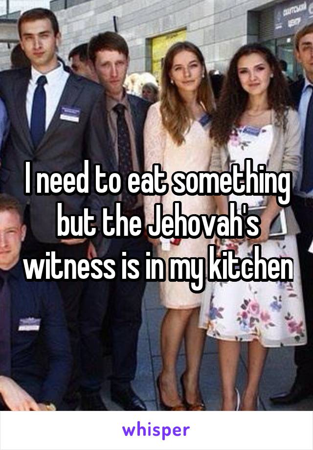 I need to eat something but the Jehovah's witness is in my kitchen