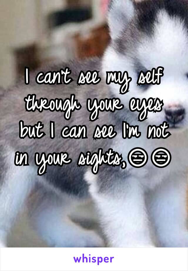 I can't see my self through your eyes but I can see I'm not in your sights,😒😒