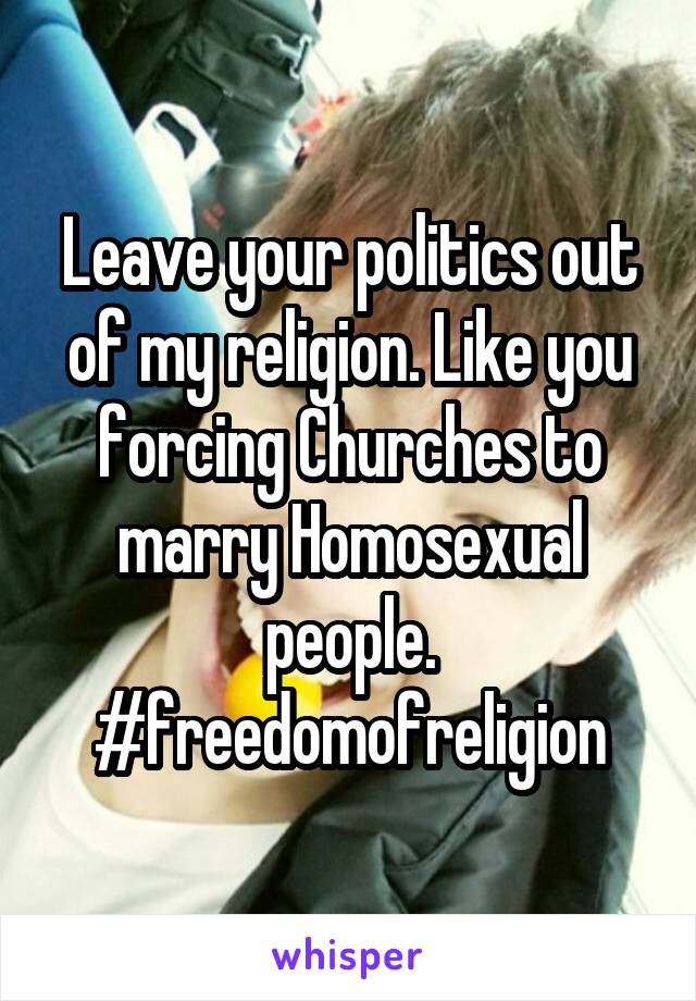 Leave your politics out of my religion. Like you forcing Churches to marry Homosexual people. #freedomofreligion