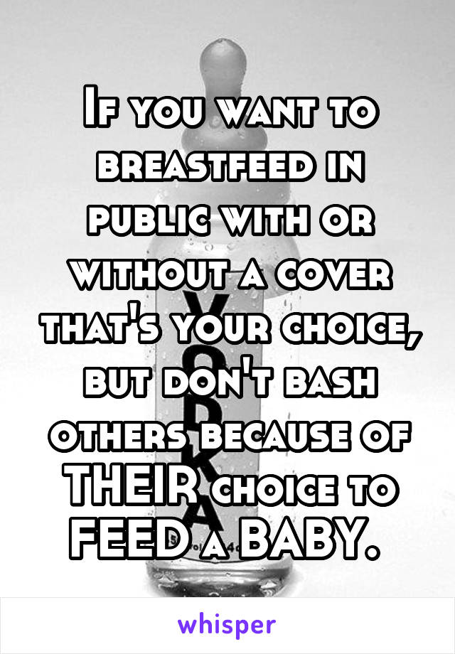 If you want to breastfeed in public with or without a cover that's your choice, but don't bash others because of THEIR choice to FEED a BABY. 