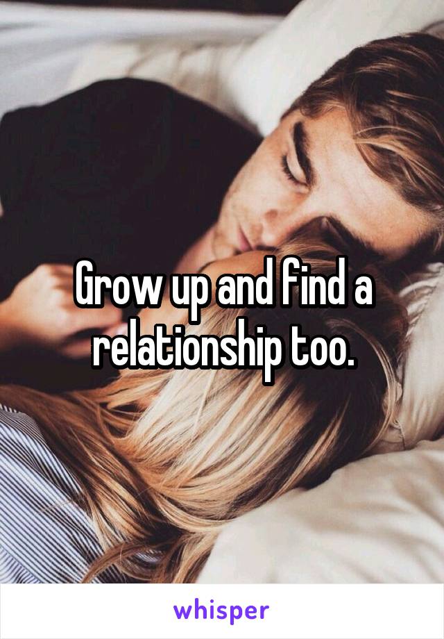 Grow up and find a relationship too.