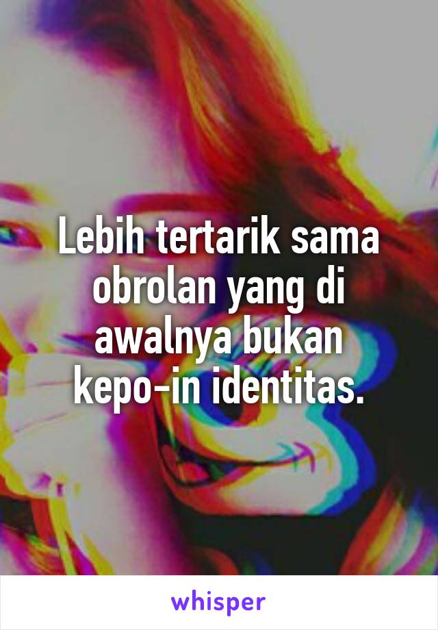 Lebih tertarik sama obrolan yang di awalnya bukan kepo-in identitas.